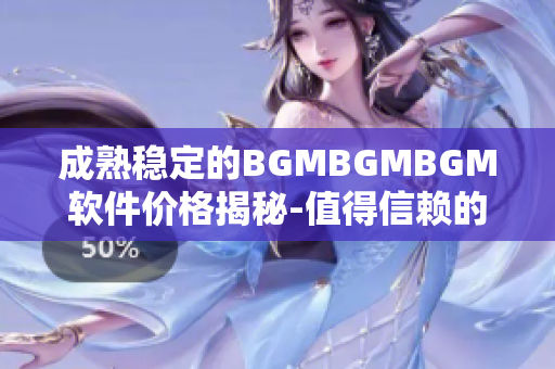 成熟稳定的BGMBGMBGM软件价格揭秘-值得信赖的软件开发工具价格分析