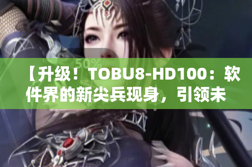 【升级！TOBU8-HD100：软件界的新尖兵现身，引领未来潮流】