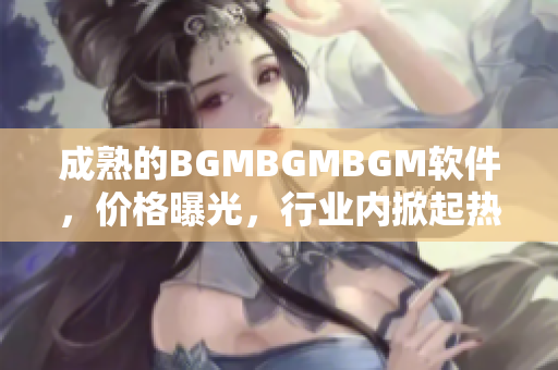 成熟的BGMBGMBGM软件，价格曝光，行业内掀起热议