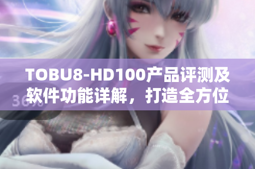 TOBU8-HD100产品评测及软件功能详解，打造全方位工具解决方案