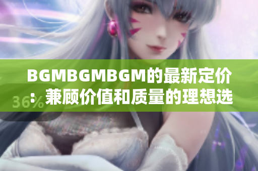 BGMBGMBGM的最新定价：兼顾价值和质量的理想选择