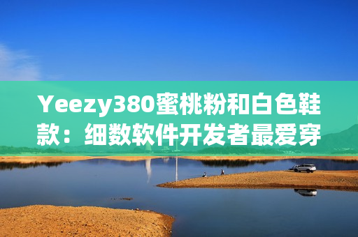 Yeezy380蜜桃粉和白色鞋款：细数软件开发者最爱穿的潮鞋