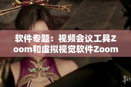 软件专题：视频会议工具Zoom和虚拟视觉软件Zoom 相似之处及差异