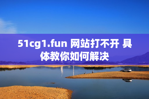 51cg1.fun 网站打不开 具体教你如何解决