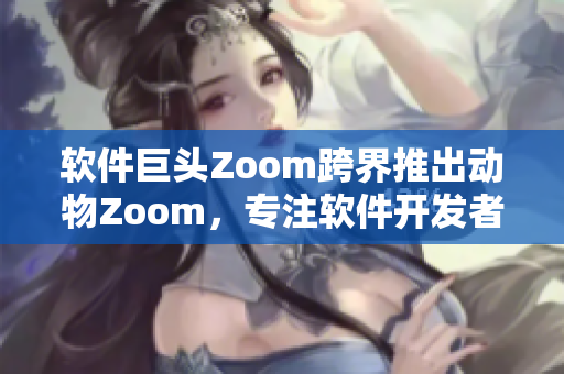 软件巨头Zoom跨界推出动物Zoom，专注软件开发者与动物爱好者需求