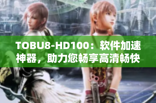 TOBU8-HD100：软件加速神器，助力您畅享高清畅快体验