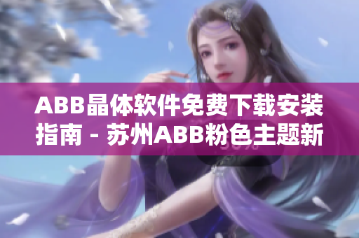 ABB晶体软件免费下载安装指南 - 苏州ABB粉色主题新版上线