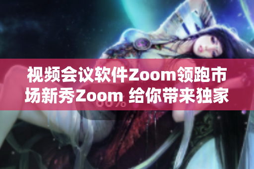 视频会议软件Zoom领跑市场新秀Zoom 给你带来独家报道