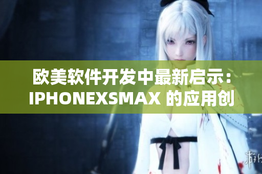 欧美软件开发中最新启示：IPHONEXSMAX 的应用创新动向