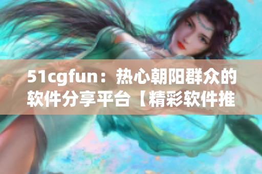 51cgfun：热心朝阳群众的软件分享平台【精彩软件推荐】