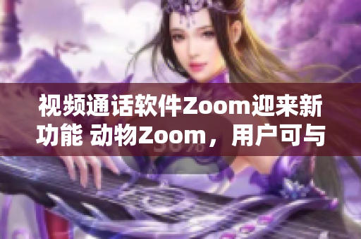 视频通话软件Zoom迎来新功能 动物Zoom，用户可与萌宠互动