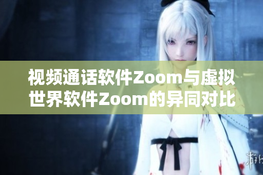 视频通话软件Zoom与虚拟世界软件Zoom的异同对比【软件比较】