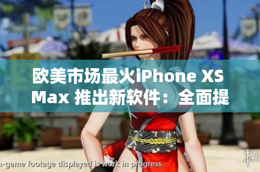 欧美市场最火iPhone XS Max 推出新软件：全面提升用户体验