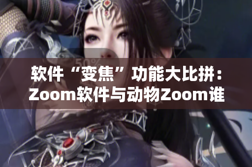 软件“变焦”功能大比拼：Zoom软件与动物Zoom谁更抢眼？