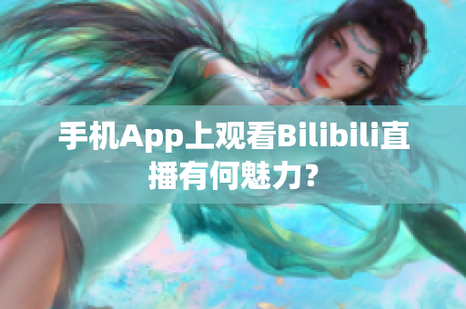 手机App上观看Bilibili直播有何魅力？