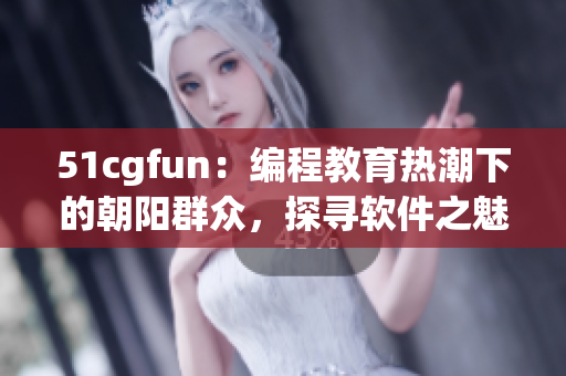 51cgfun：编程教育热潮下的朝阳群众，探寻软件之魅 编辑