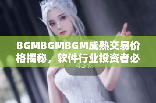 BGMBGMBGM成熟交易价格揭秘，软件行业投资者必看