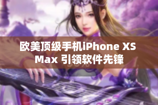 欧美顶级手机iPhone XS Max 引领软件先锋