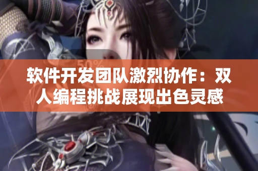 软件开发团队激烈协作：双人编程挑战展现出色灵感