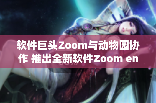 软件巨头Zoom与动物园协作 推出全新软件Zoom engage