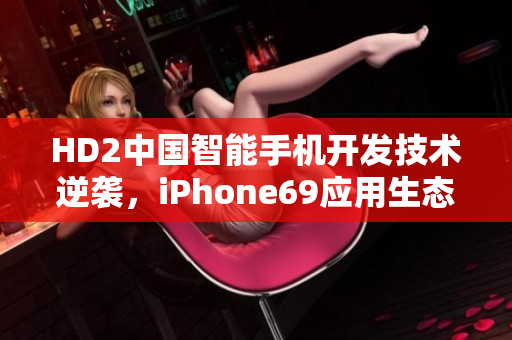 HD2中国智能手机开发技术逆袭，iPhone69应用生态圈颤抖