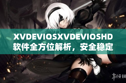 XVDEVIOSXVDEVIOSHD软件全方位解析，安全稳定功能强大