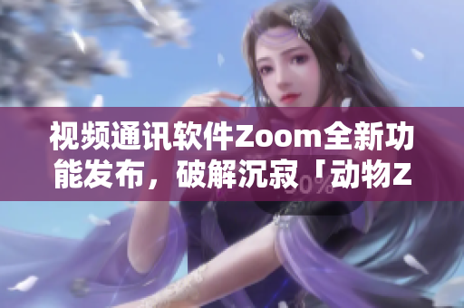 视频通讯软件Zoom全新功能发布，破解沉寂「动物Zoom」传闻