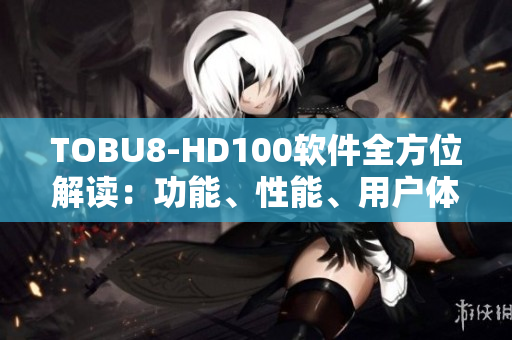 TOBU8-HD100软件全方位解读：功能、性能、用户体验一网打尽