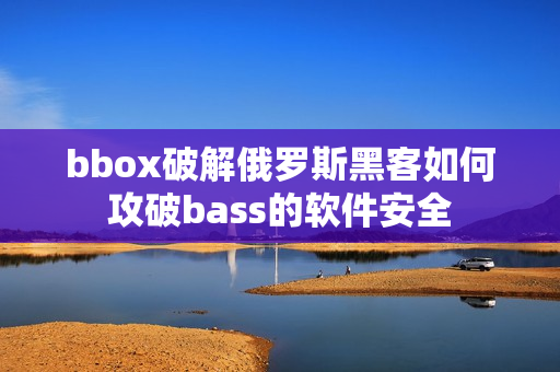 bbox破解俄罗斯黑客如何攻破bass的软件安全