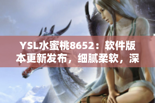 YSL水蜜桃8652：软件版本更新发布，细腻柔软，深受用户喜爱