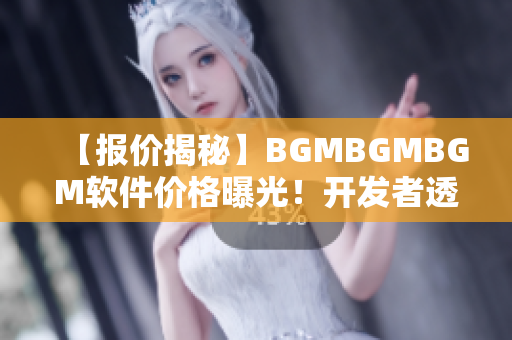 【报价揭秘】BGMBGMBGM软件价格曝光！开发者透露实情，不容错过！