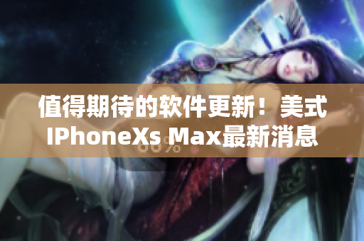 值得期待的软件更新！美式IPhoneXs Max最新消息