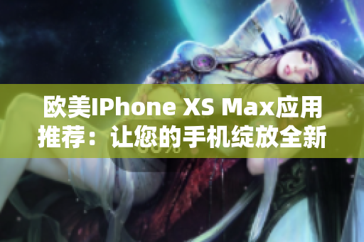 欧美IPhone XS Max应用推荐：让您的手机绽放全新魅力