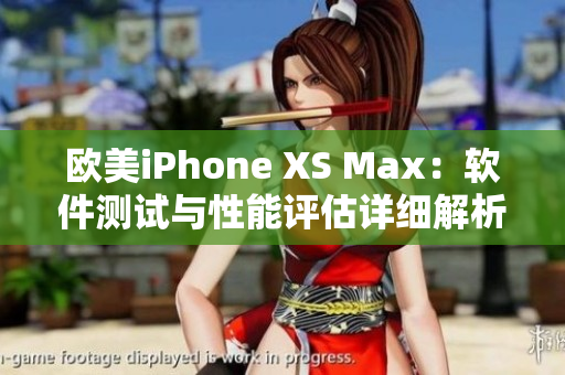 欧美iPhone XS Max：软件测试与性能评估详细解析