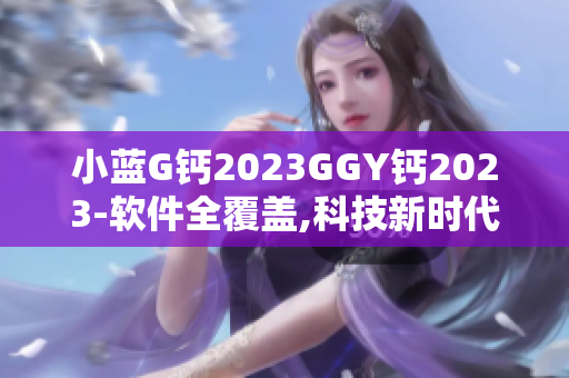 小蓝G钙2023GGY钙2023-软件全覆盖,科技新时代!