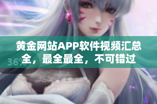 黄金网站APP软件视频汇总全，最全最全，不可错过