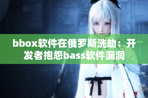 bbox软件在俄罗斯洗劫：开发者抱怨bass软件漏洞