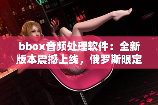 bbox音频处理软件：全新版本震撼上线，俄罗斯限定特惠活动