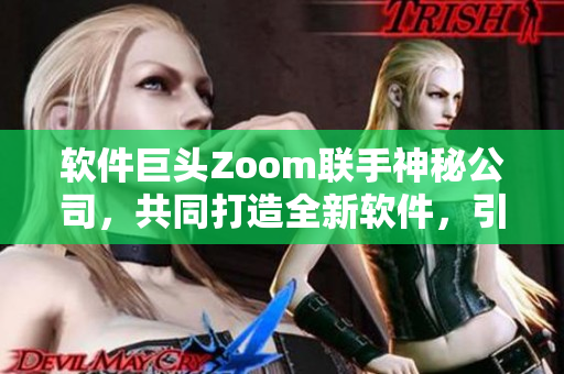 软件巨头Zoom联手神秘公司，共同打造全新软件，引发业界热议