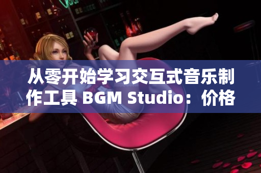 从零开始学习交互式音乐制作工具 BGM Studio：价格、功能一览