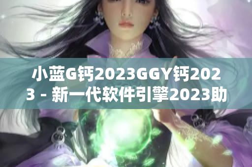 小蓝G钙2023GGY钙2023 - 新一代软件引擎2023助力软件创新