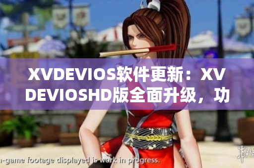 XVDEVIOS软件更新：XVDEVIOSHD版全面升级，功能更强大