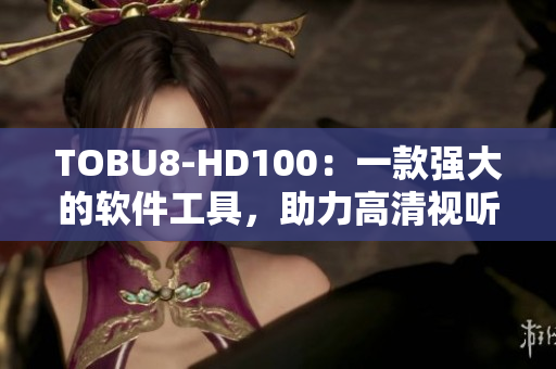 TOBU8-HD100：一款强大的软件工具，助力高清视听体验