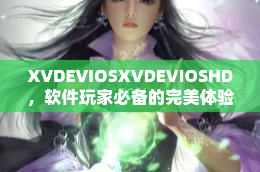 XVDEVIOSXVDEVIOSHD，软件玩家必备的完美体验！