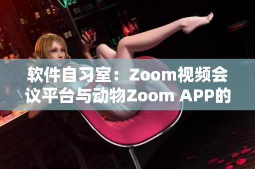 软件自习室：Zoom视频会议平台与动物Zoom APP的对比分析