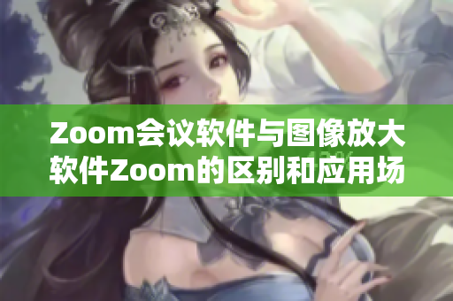 Zoom会议软件与图像放大软件Zoom的区别和应用场景