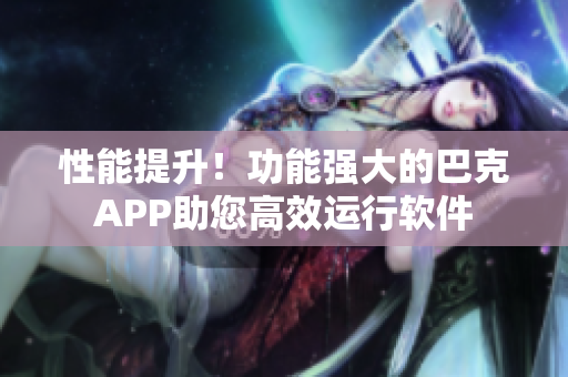 性能提升！功能强大的巴克APP助您高效运行软件