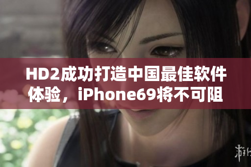 HD2成功打造中国最佳软件体验，iPhone69将不可阻挡