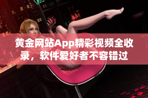 黄金网站App精彩视频全收录，软件爱好者不容错过