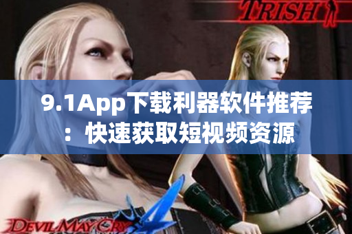 9.1App下载利器软件推荐：快速获取短视频资源